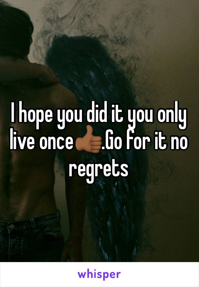 I hope you did it you only live once👍🏾.Go for it no regrets