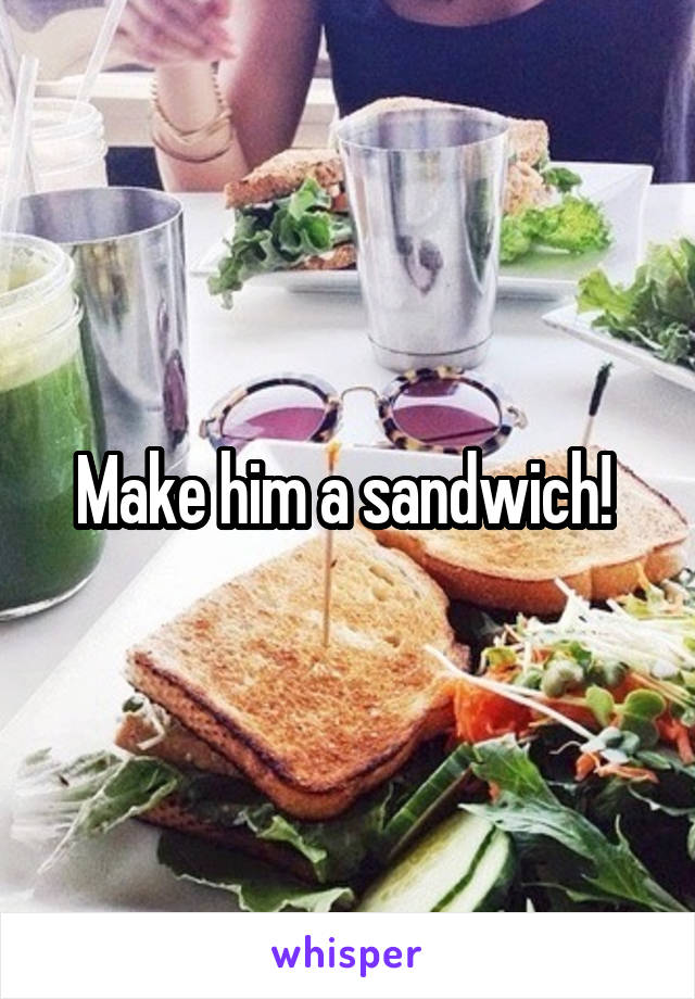 Make him a sandwich! 