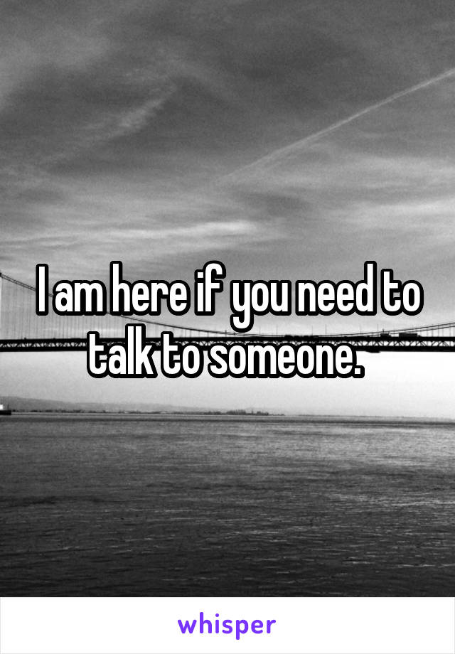 I am here if you need to talk to someone. 