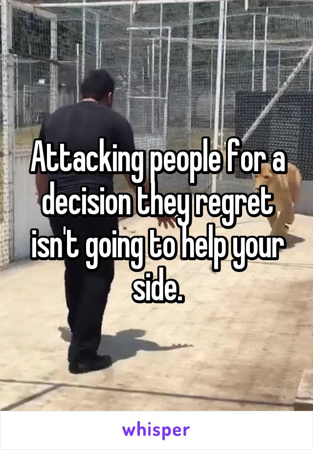 Attacking people for a decision they regret isn't going to help your side.