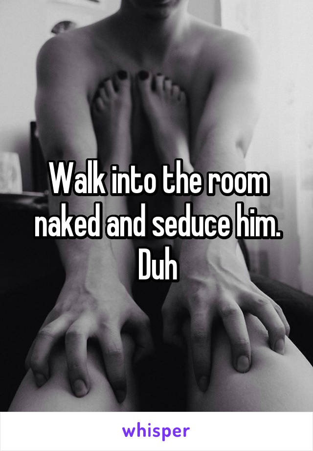 Walk into the room naked and seduce him. Duh