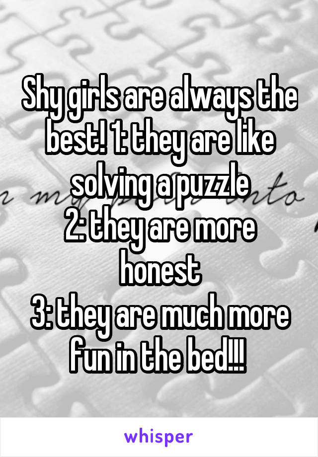 Shy girls are always the best! 1: they are like solving a puzzle
2: they are more honest
3: they are much more fun in the bed!!! 