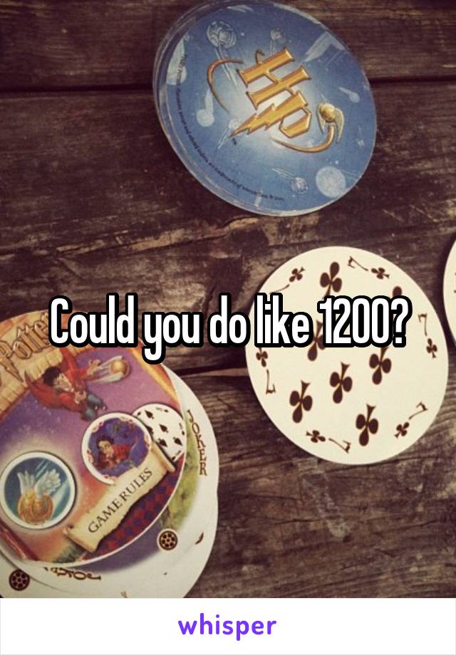 Could you do like 1200?