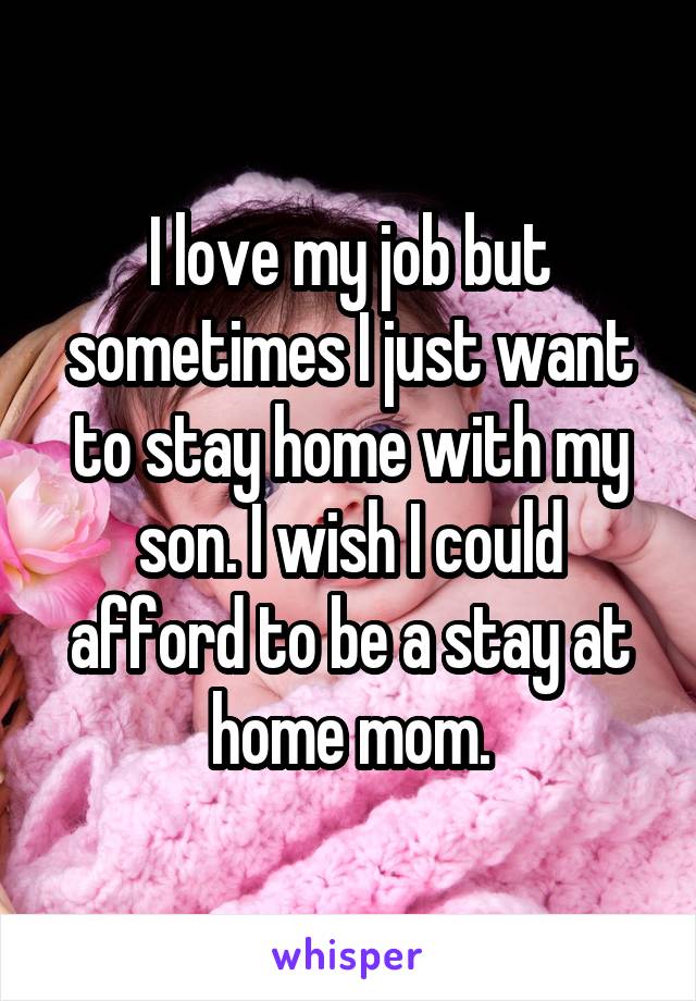 I love my job but sometimes I just want to stay home with my son. I wish I could afford to be a stay at home mom.