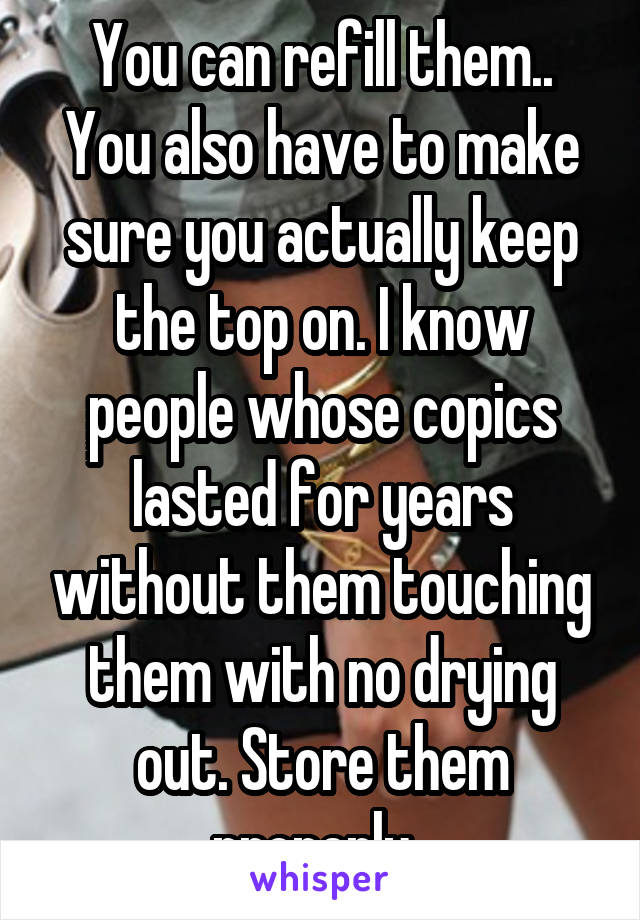 You can refill them.. You also have to make sure you actually keep the top on. I know people whose copics lasted for years without them touching them with no drying out. Store them properly. 