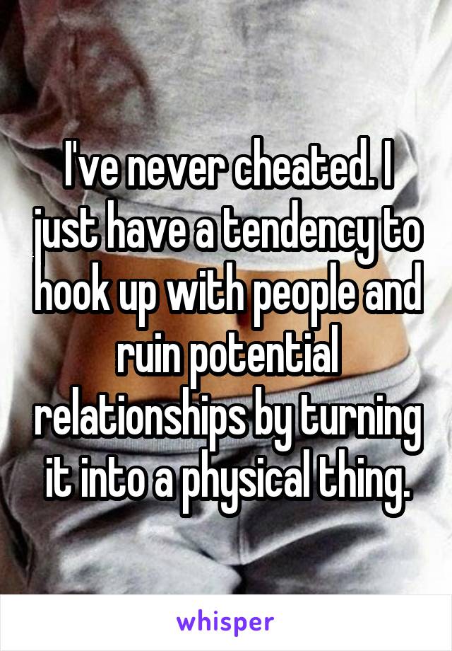 I've never cheated. I just have a tendency to hook up with people and ruin potential relationships by turning it into a physical thing.
