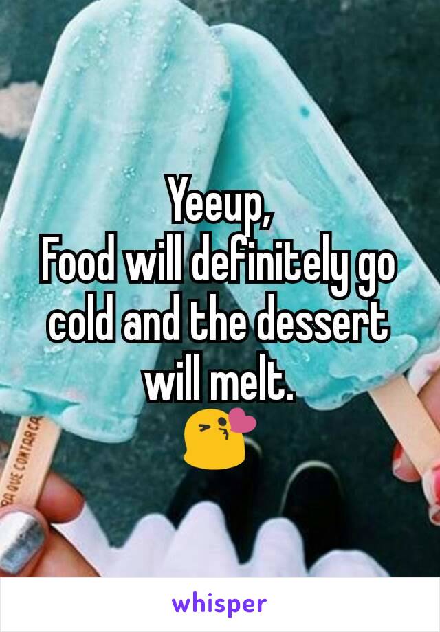 Yeeup,
Food will definitely go cold and the dessert will melt.
😘