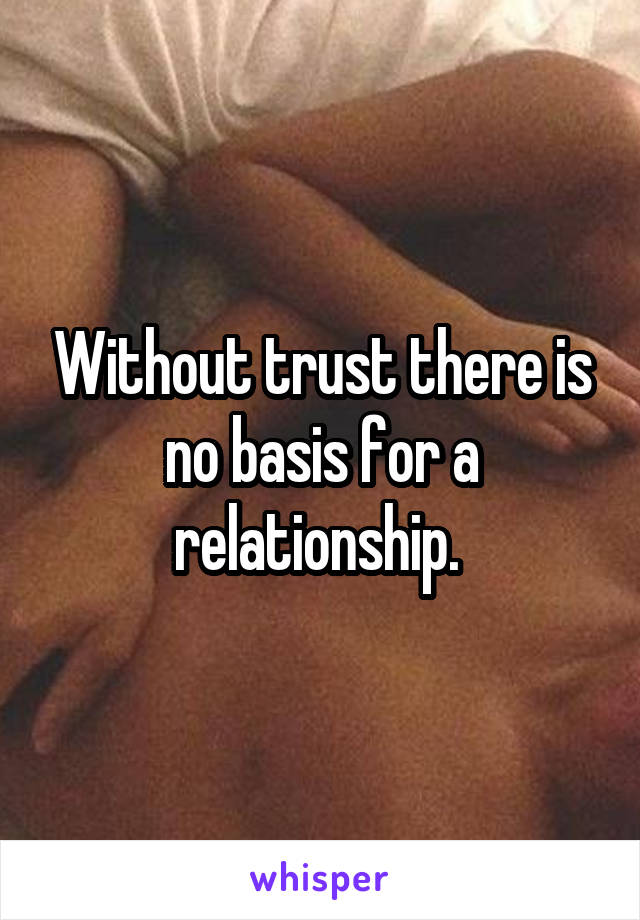 Without trust there is no basis for a relationship. 