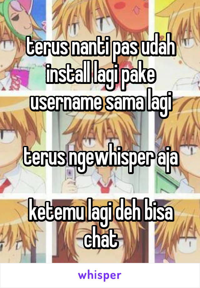 terus nanti pas udah install lagi pake username sama lagi

terus ngewhisper aja

ketemu lagi deh bisa chat