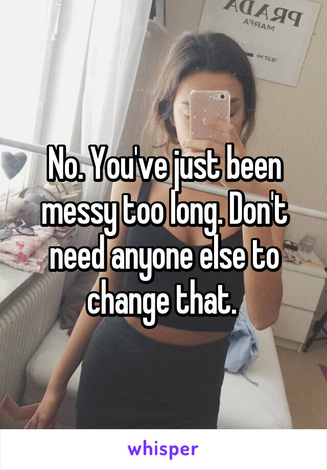 No. You've just been messy too long. Don't need anyone else to change that. 