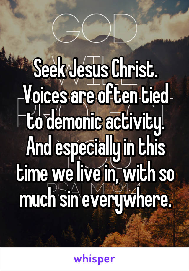 Seek Jesus Christ. Voices are often tied to demonic activity. And especially in this time we live in, with so much sin everywhere.