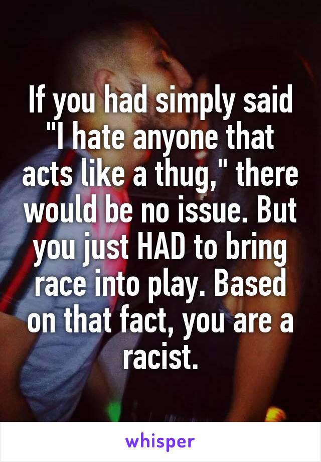 If you had simply said "I hate anyone that acts like a thug," there would be no issue. But you just HAD to bring race into play. Based on that fact, you are a racist.