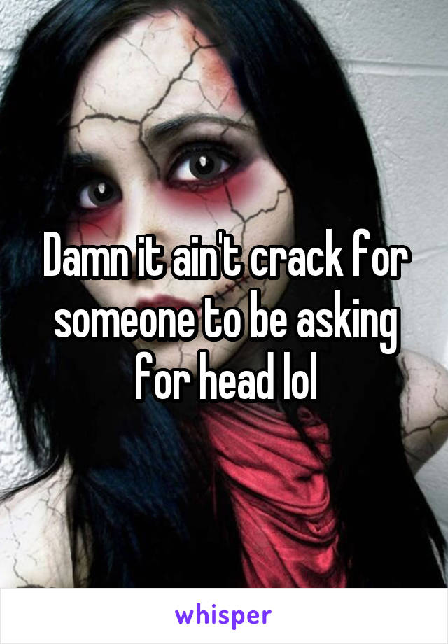 Damn it ain't crack for someone to be asking for head lol