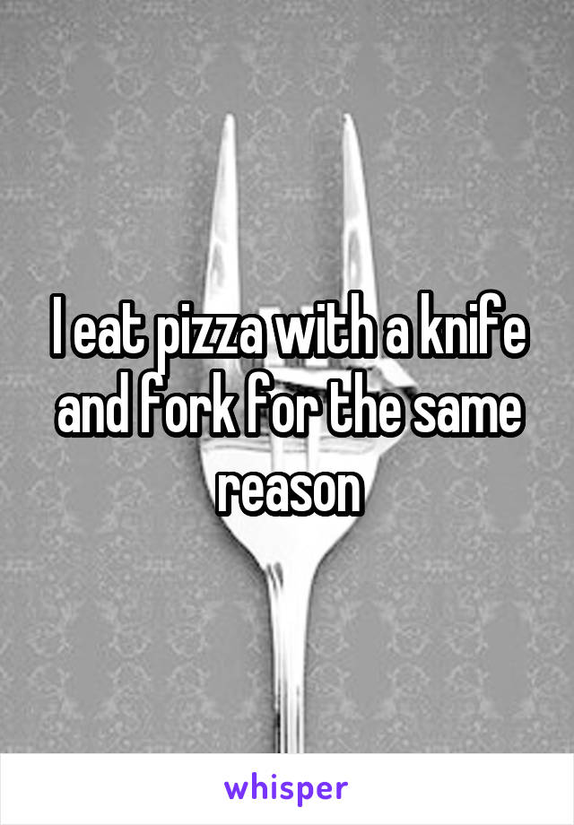 I eat pizza with a knife and fork for the same reason