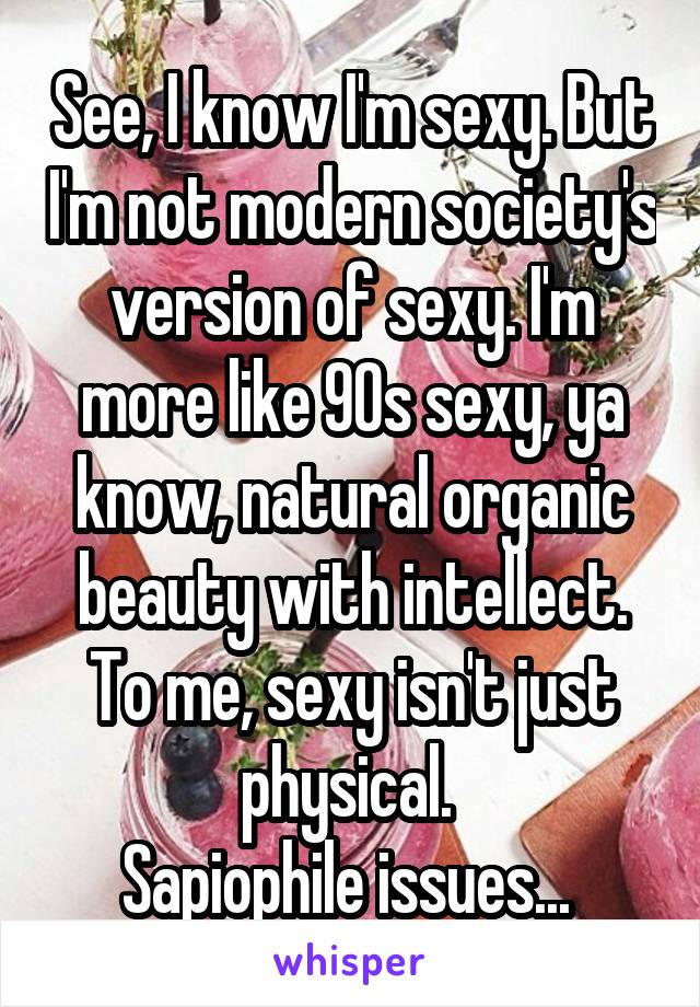 See, I know I'm sexy. But I'm not modern society's version of sexy. I'm more like 90s sexy, ya know, natural organic beauty with intellect.
To me, sexy isn't just physical. 
Sapiophile issues... 