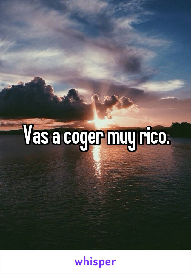 Vas a coger muy rico.