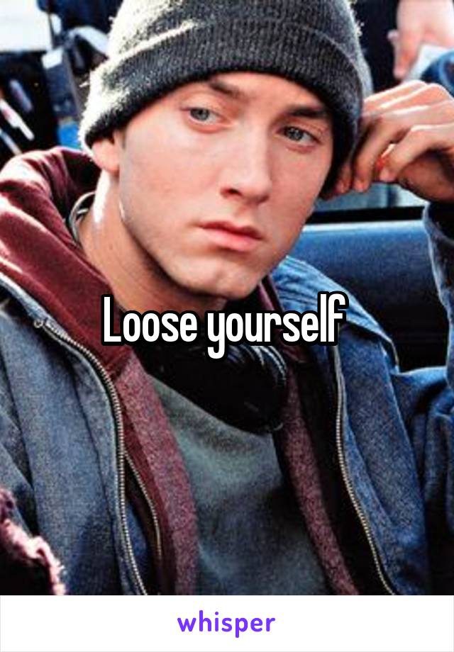 Loose yourself 