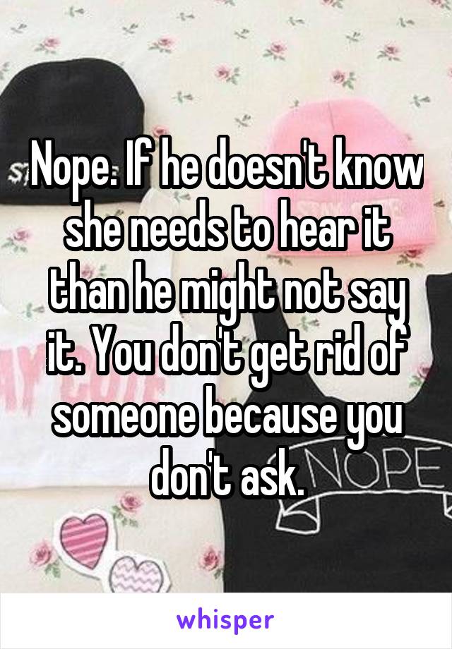 Nope. If he doesn't know she needs to hear it than he might not say it. You don't get rid of someone because you don't ask.