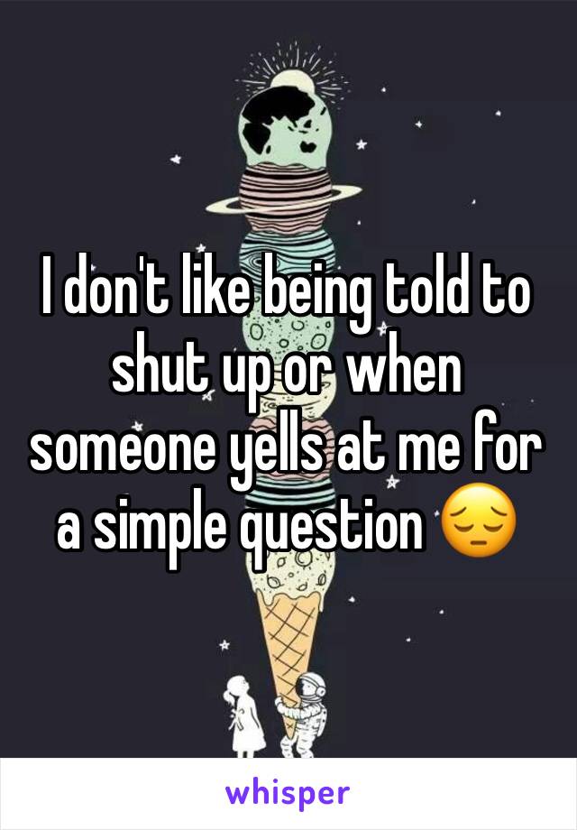 I don't like being told to shut up or when someone yells at me for a simple question 😔 