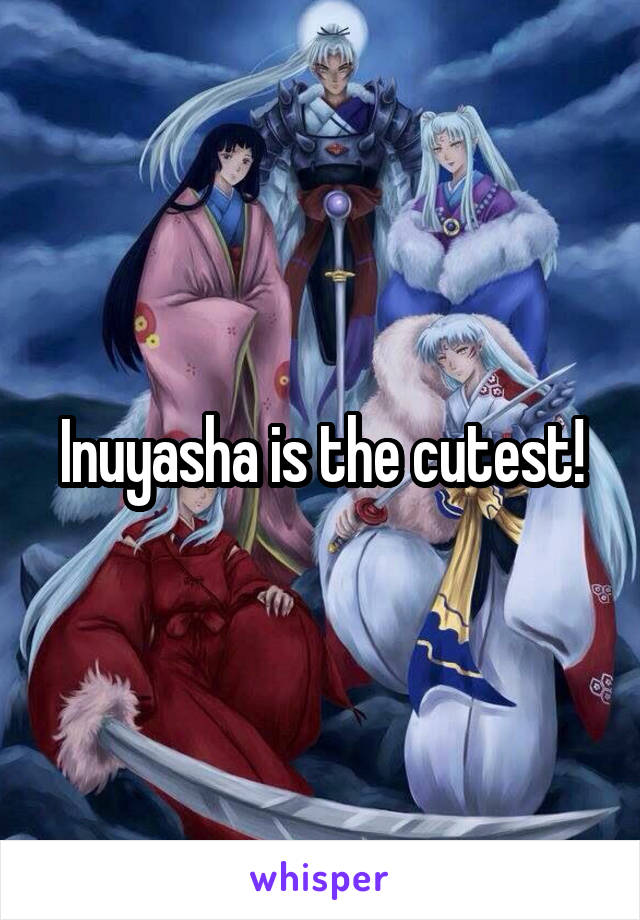 Inuyasha is the cutest!