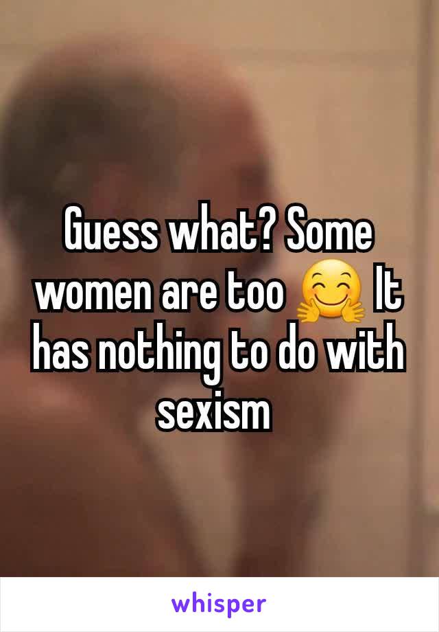 Guess what? Some women are too 🤗 It has nothing to do with sexism 