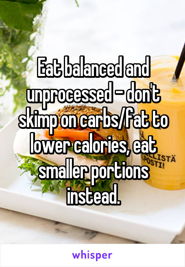 Eat balanced and unprocessed - don't skimp on carbs/fat to lower calories, eat smaller portions instead.