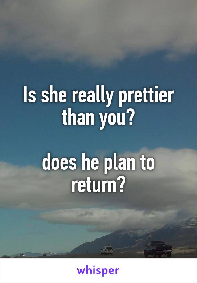 Is she really prettier than you?

does he plan to return?