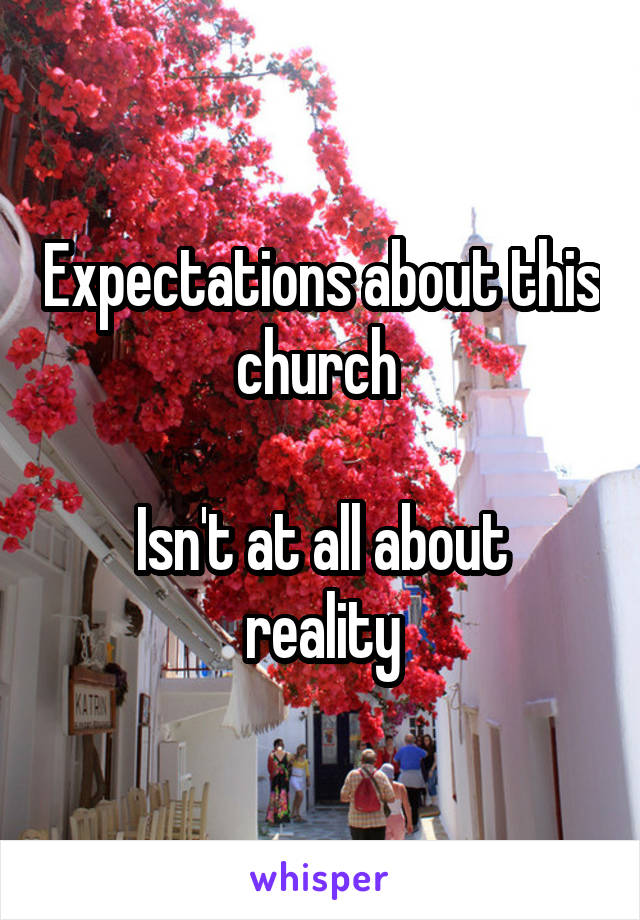 Expectations about this church 

Isn't at all about reality