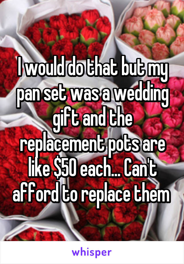 I would do that but my pan set was a wedding gift and the replacement pots are like $50 each... Can't afford to replace them 
