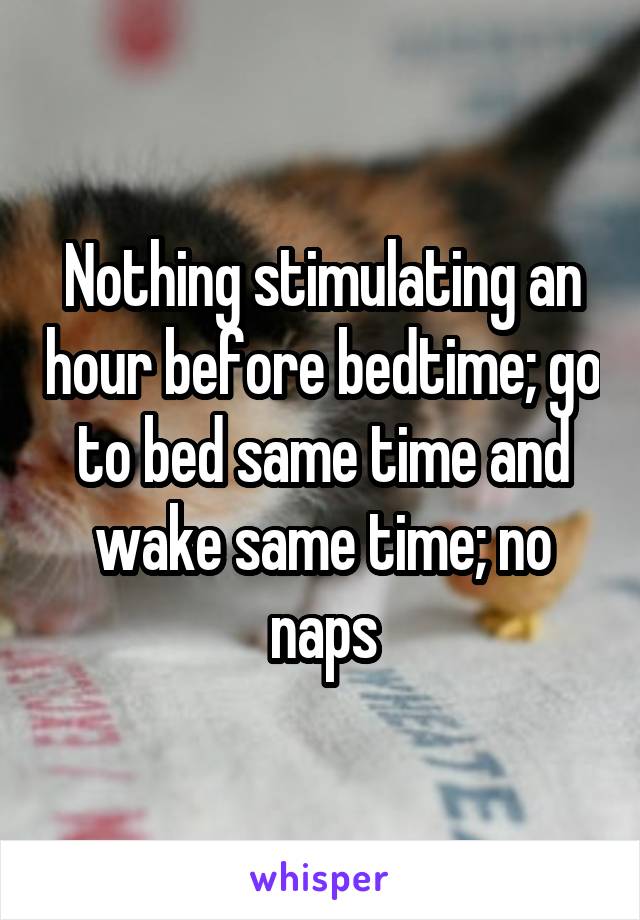 Nothing stimulating an hour before bedtime; go to bed same time and wake same time; no naps