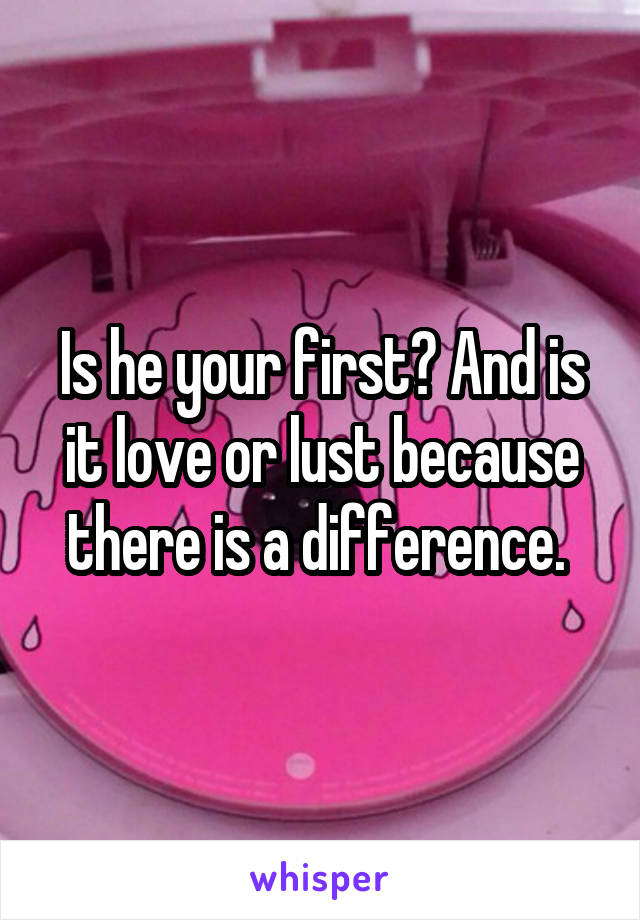 Is he your first? And is it love or lust because there is a difference. 