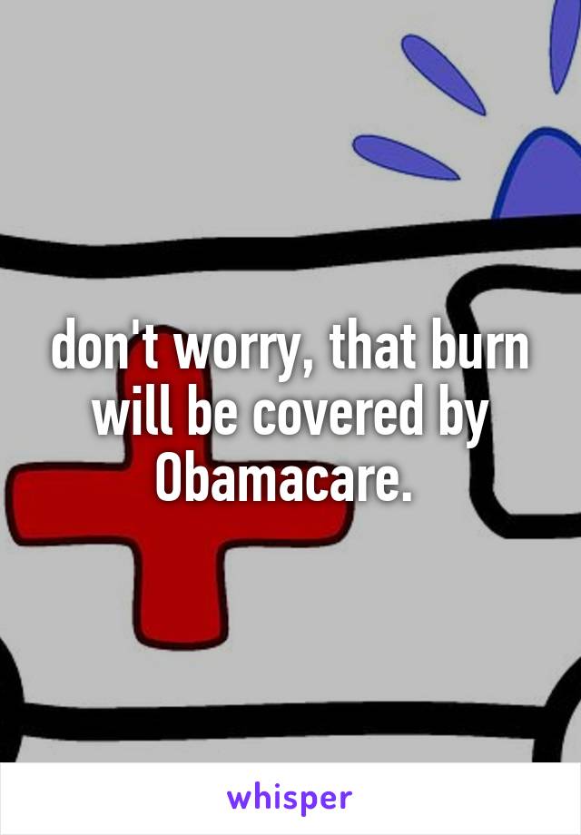 don't worry, that burn will be covered by Obamacare. 