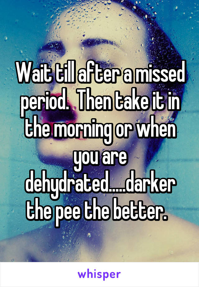 Wait till after a missed period.  Then take it in the morning or when you are dehydrated.....darker the pee the better.  