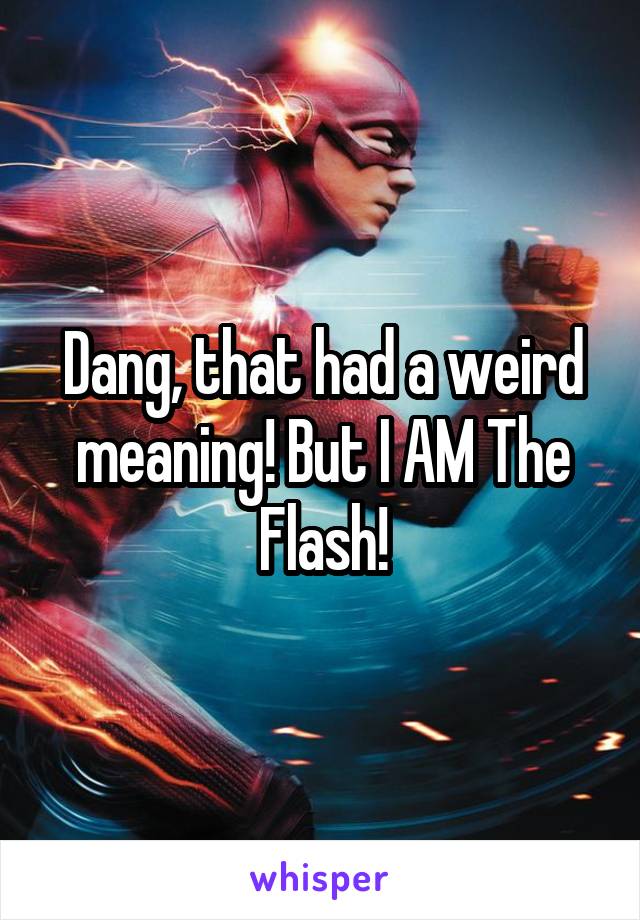 Dang, that had a weird meaning! But I AM The Flash!