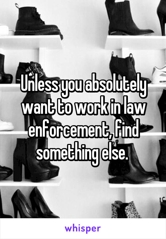 Unless you absolutely want to work in law enforcement, find something else. 