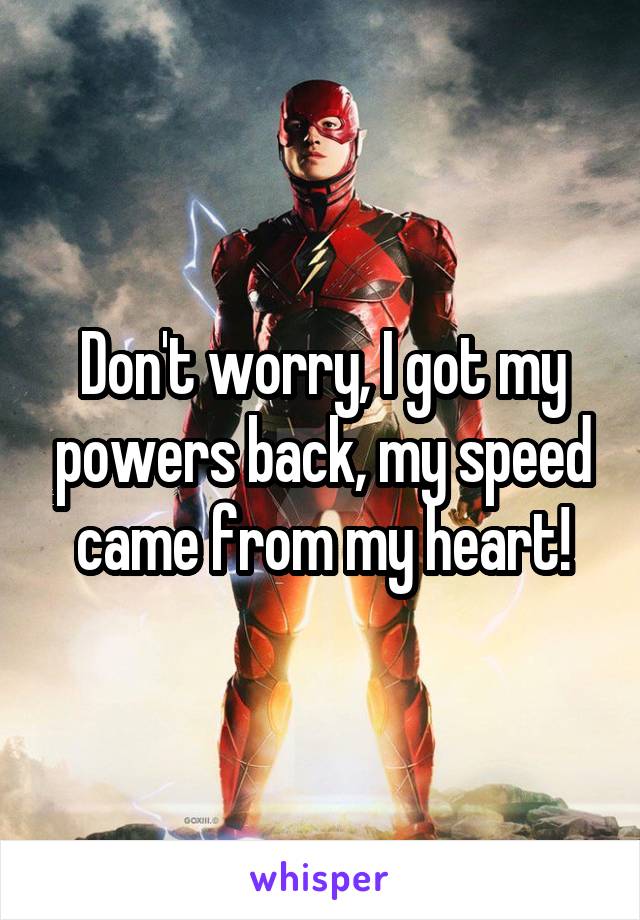 Don't worry, I got my powers back, my speed came from my heart!