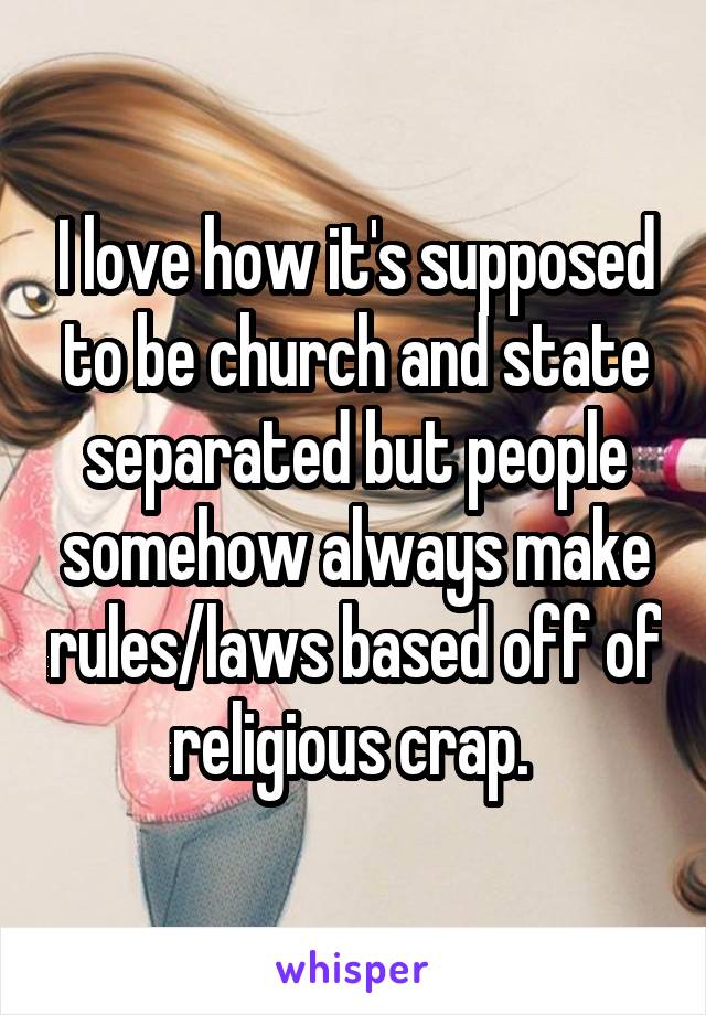 I love how it's supposed to be church and state separated but people somehow always make rules/laws based off of religious crap. 