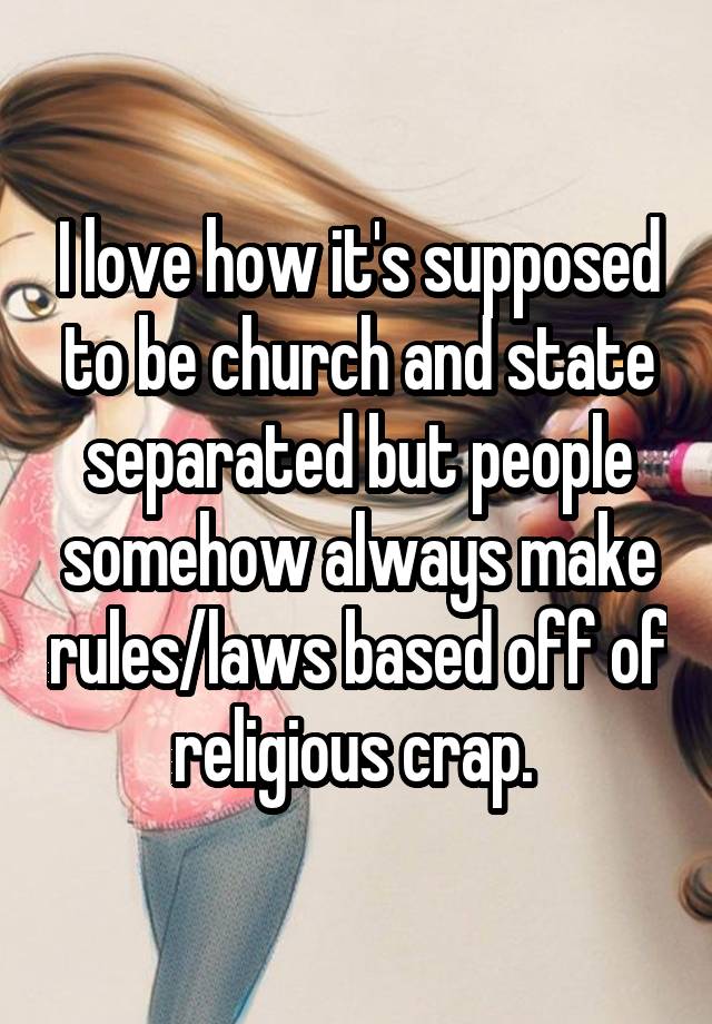 I love how it's supposed to be church and state separated but people somehow always make rules/laws based off of religious crap. 