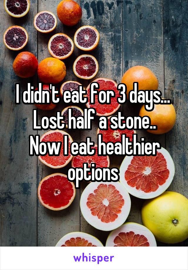 I didn't eat for 3 days... 
Lost half a stone..
Now I eat healthier options 