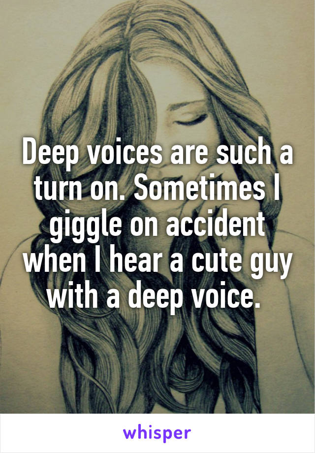 Deep voices are such a turn on. Sometimes I giggle on accident when I hear a cute guy with a deep voice. 