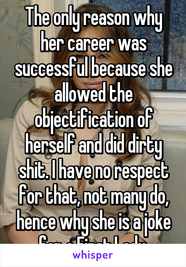 The only reason why her career was successful because she allowed the objectification of herself and did dirty shit. I have no respect for that, not many do, hence why she is a joke for a First Lady.