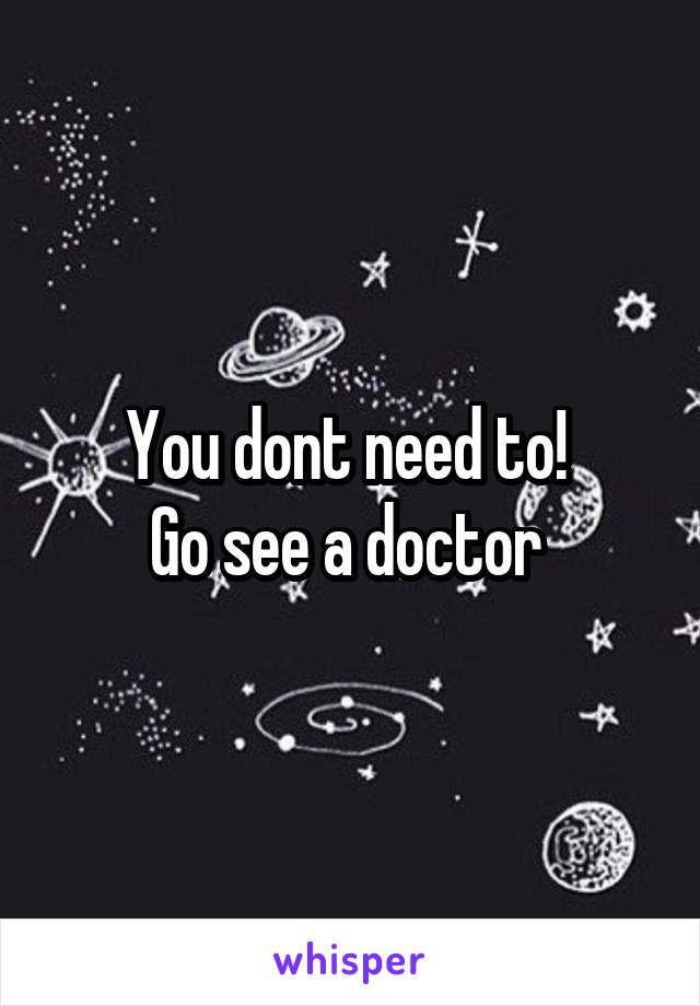 You dont need to! 
Go see a doctor 