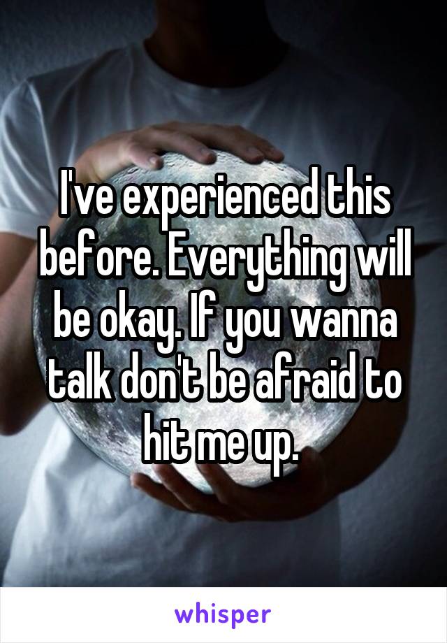 I've experienced this before. Everything will be okay. If you wanna talk don't be afraid to hit me up. 