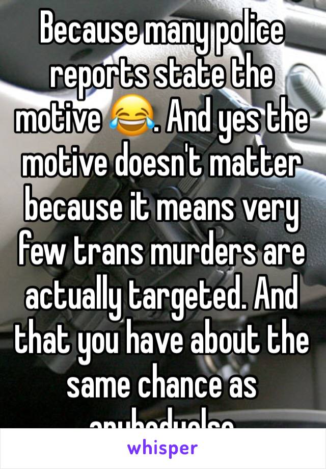 Because many police reports state the motive 😂. And yes the motive doesn't matter because it means very few trans murders are actually targeted. And that you have about the same chance as anybodyelse