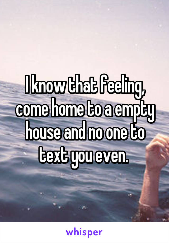 I know that feeling, come home to a empty house and no one to text you even. 