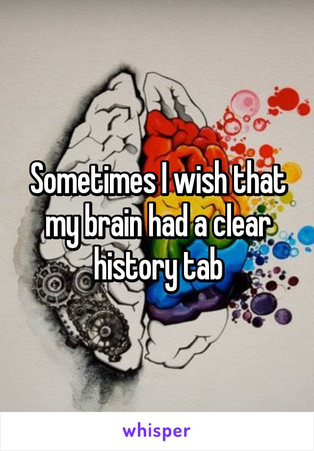 Sometimes I wish that my brain had a clear history tab