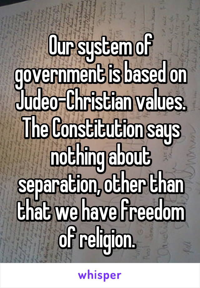 Our system of government is based on Judeo-Christian values. The Constitution says nothing about separation, other than that we have freedom of religion.  