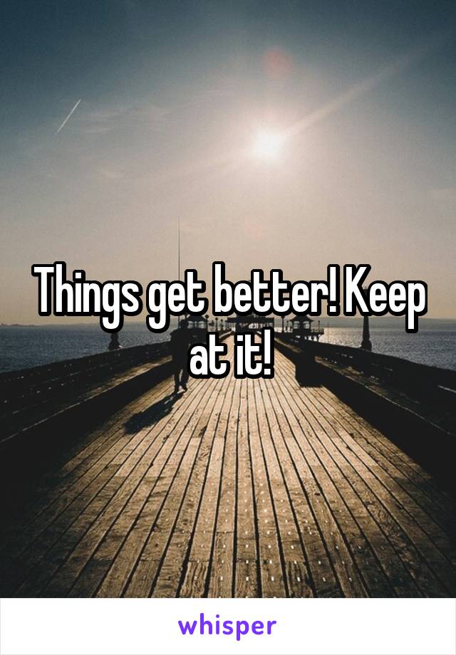 Things get better! Keep at it!