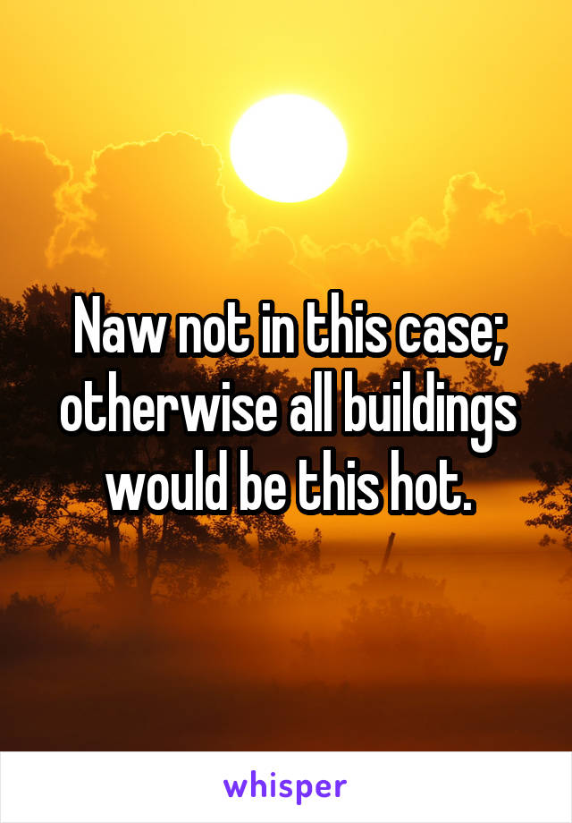 Naw not in this case; otherwise all buildings would be this hot.