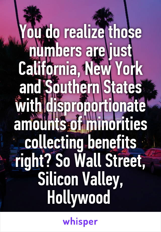 You do realize those numbers are just California, New York and Southern States with disproportionate amounts of minorities collecting benefits right? So Wall Street, Silicon Valley, Hollywood 